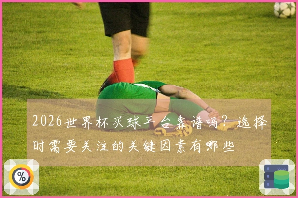 2026世界杯买球平台靠谱吗？选择时需要关注的关键因素有哪些