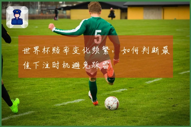 世界杯赔率变化频繁，如何判断最佳下注时机避免踩雷