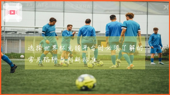 选择世界杯竞猜平台时必须了解的常见陷阱与判断标准