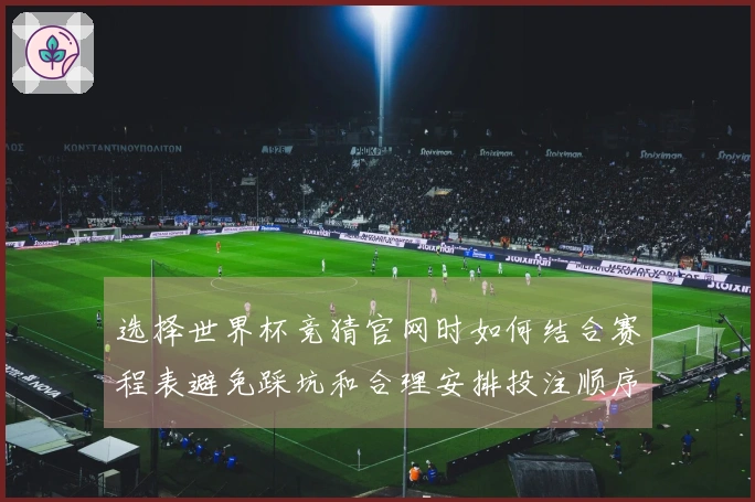 选择世界杯竞猜官网时如何结合赛程表避免踩坑和合理安排投注顺序