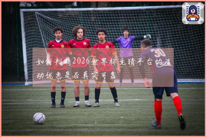 如何判断2026世界杯竞猜平台的活动优惠是否真实可靠