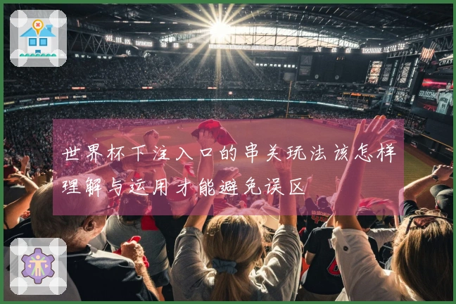 世界杯下注入口的串关玩法该怎样理解与运用才能避免误区